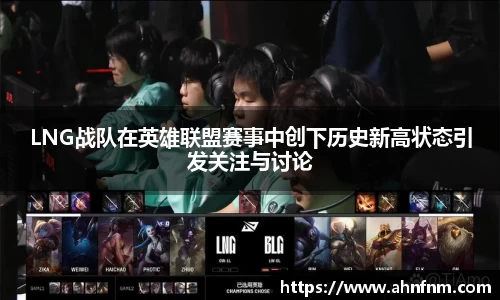 LNG战队在英雄联盟赛事中创下历史新高状态引发关注与讨论